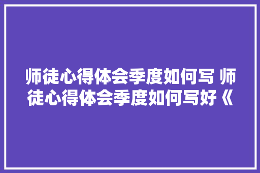 师徒心得体会季度如何写 师徒心得体会季度如何写好《7篇》 计算机论文