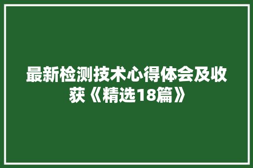最新检测技术心得体会及收获《精选18篇》 简历资料