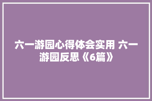 六一游园心得体会实用 六一游园反思《6篇》 表扬书