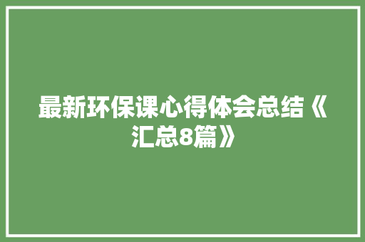 最新环保课心得体会总结《汇总8篇》 办公写作