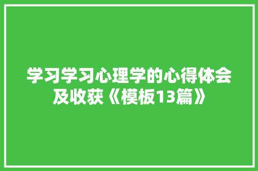 学习学习心理学的心得体会及收获《模板13篇》 个人简历 学习学习心理学的心得体会及收获《模板13篇》 个人简历
