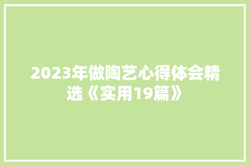 2023年做陶艺心得体会精选《实用19篇》 个人简历