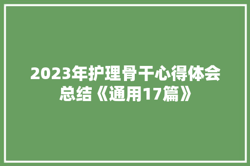 2023年护理骨干心得体会总结《通用17篇》 面试技巧