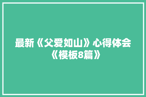 最新《父爱如山》心得体会《模板8篇》 简历资料