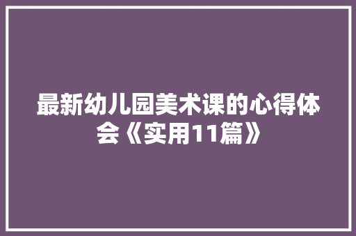 最新幼儿园美术课的心得体会《实用11篇》 简历