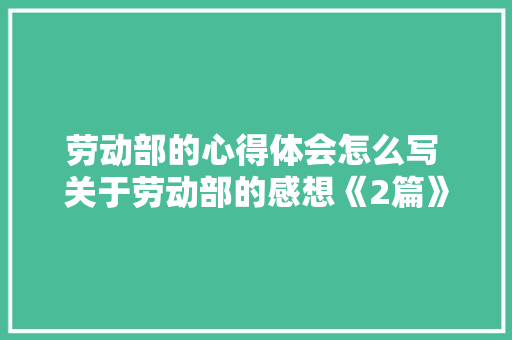 劳动部的心得体会怎么写 关于劳动部的感想《2篇》 简历资料