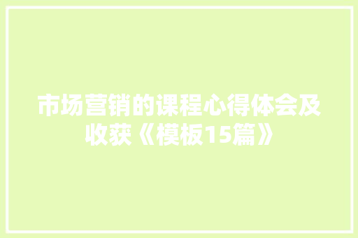 市场营销的课程心得体会及收获《模板15篇》 文秘写作
