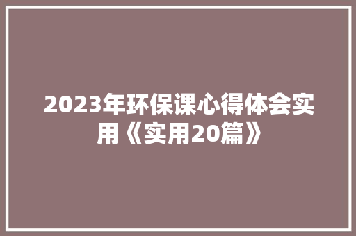 2023年环保课心得体会实用《实用20篇》 管理论文