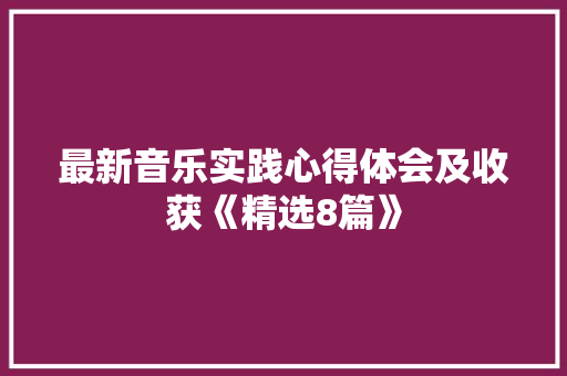 最新音乐实践心得体会及收获《精选8篇》 简历