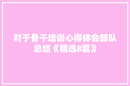 对于骨干培训心得体会部队总结《精选8篇》 办公写作