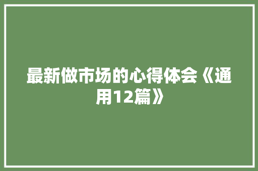 最新做市场的心得体会《通用12篇》 简历资料