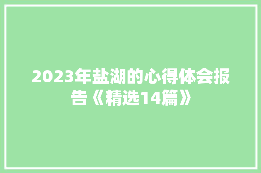 2023年盐湖的心得体会报告《精选14篇》 保证书