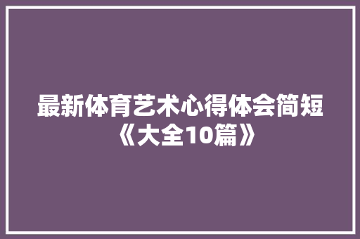 最新体育艺术心得体会简短《大全10篇》 面试技巧