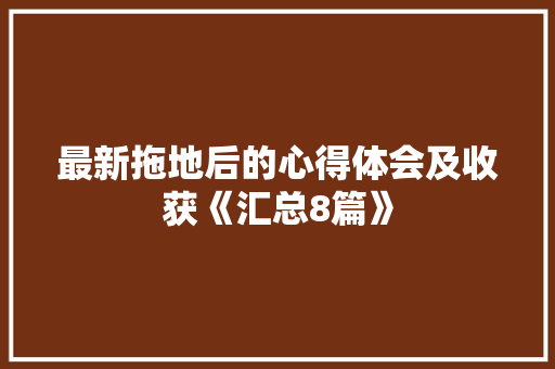 最新拖地后的心得体会及收获《汇总8篇》 简历