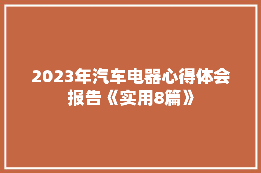 2023年汽车电器心得体会报告《实用8篇》 面试技巧
