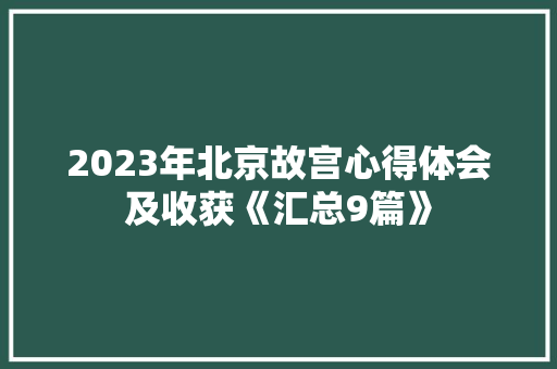 2023年北京故宫心得体会及收获《汇总9篇》 策划方案