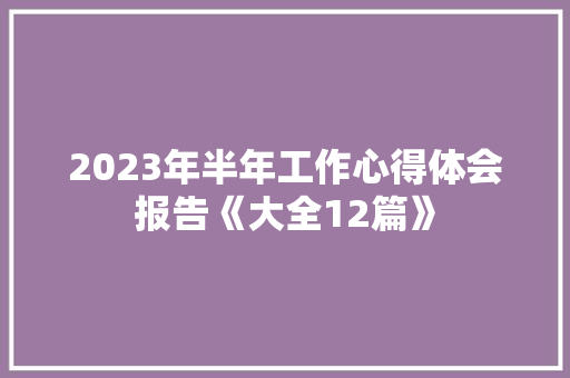 2023年半年工作心得体会报告《大全12篇》 文秘写作