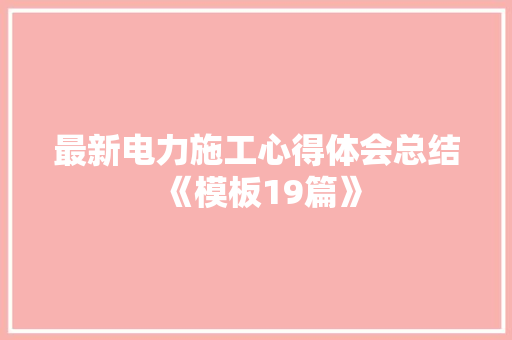 最新电力施工心得体会总结《模板19篇》 办公写作