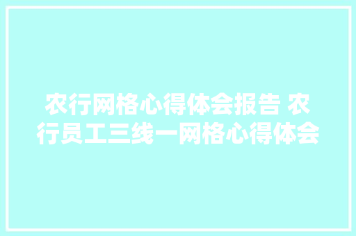 农行网格心得体会报告 农行员工三线一网格心得体会《3篇》 公证书