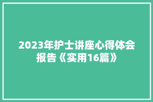 2023年护士讲座心得体会报告《实用16篇》 公证书