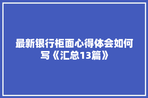 最新银行柜面心得体会如何写《汇总13篇》 简历