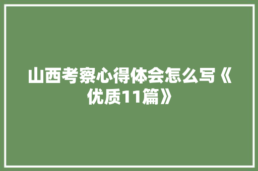 山西考察心得体会怎么写《优质11篇》 个人简历