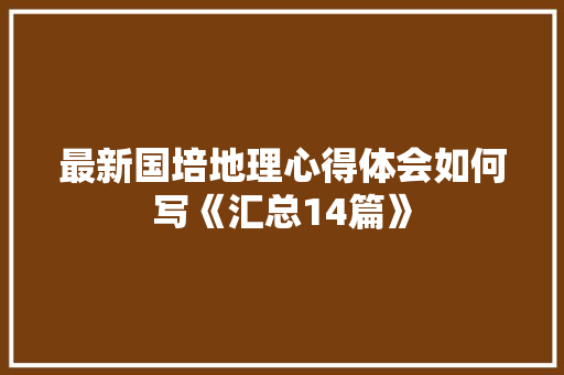 最新国培地理心得体会如何写《汇总14篇》 毕业设计