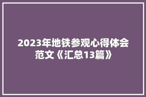 2023年地铁参观心得体会范文《汇总13篇》 毕业设计