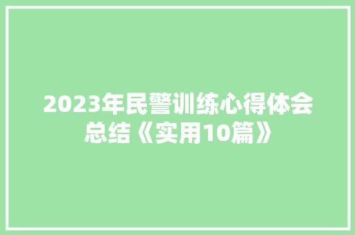 2023年民警训练心得体会总结《实用10篇》 面试技巧 2023年民警训练心得体会总结《实用10篇》 面试技巧