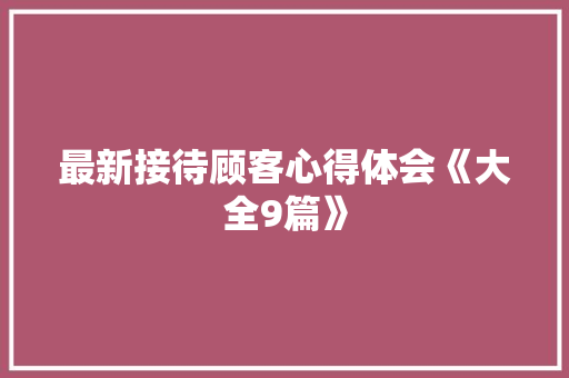 最新接待顾客心得体会《大全9篇》 简历 最新接待顾客心得体会《大全9篇》 简历