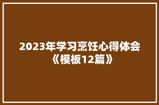 2023年学习烹饪心得体会《模板12篇》 条剧书信 2023年学习烹饪心得体会《模板12篇》 条剧书信