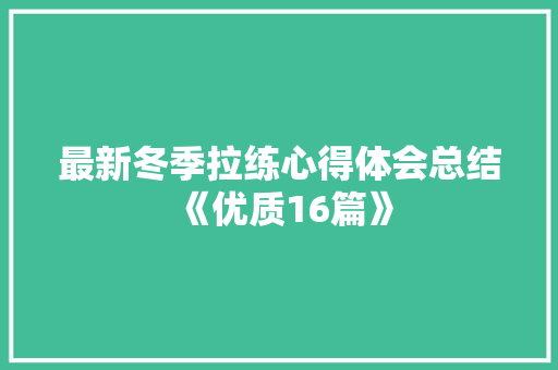 最新冬季拉练心得体会总结《优质16篇》 文秘写作