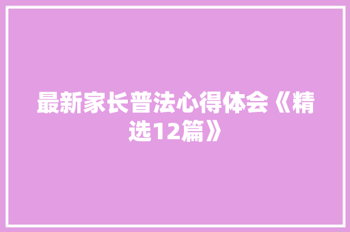 最新家长普法心得体会《精选12篇》 个人简历