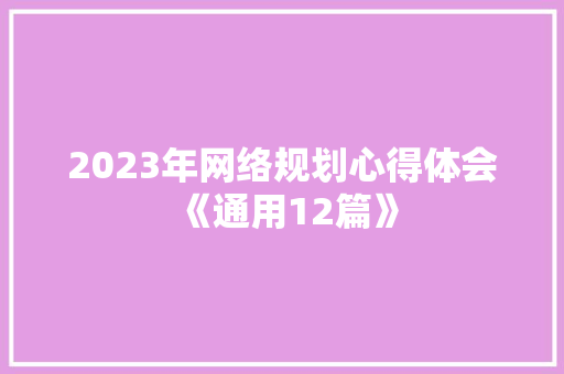 2023年网络规划心得体会《通用12篇》 保证书 2023年网络规划心得体会《通用12篇》 保证书