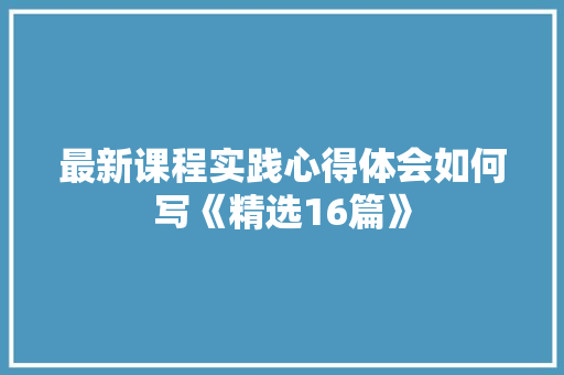 最新课程实践心得体会如何写《精选16篇》 策划方案