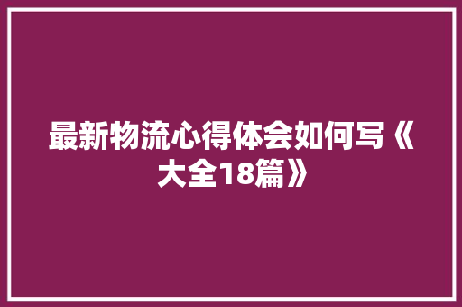最新物流心得体会如何写《大全18篇》 简历资料