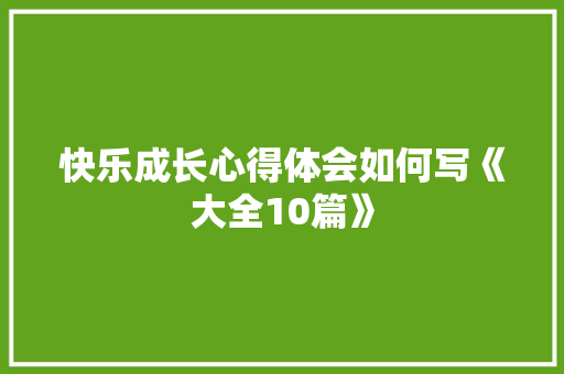 快乐成长心得体会如何写《大全10篇》 公证书