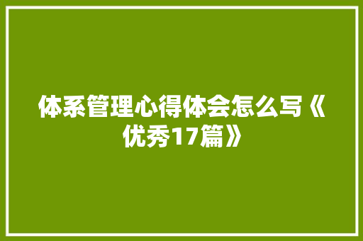 体系管理心得体会怎么写《优秀17篇》 面试技巧