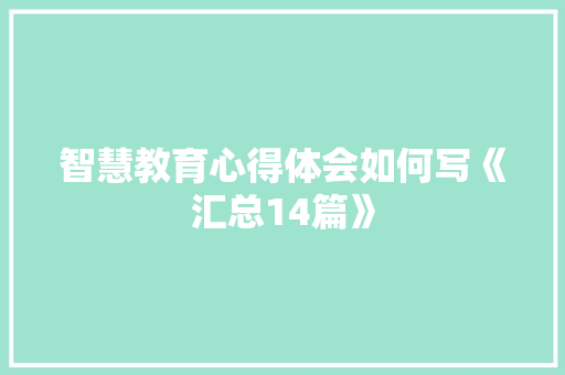 智慧教育心得体会如何写《汇总14篇》 简历