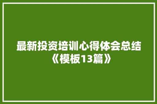 最新投资培训心得体会总结《模板13篇》 管理论文