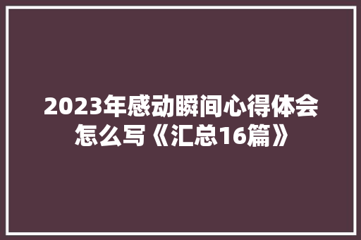 2023年感动瞬间心得体会怎么写《汇总16篇》 社会论文