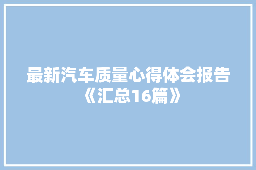 最新汽车质量心得体会报告《汇总16篇》 文秘写作