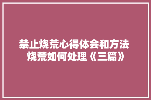 禁止烧荒心得体会和方法 烧荒如何处理《三篇》 毕业设计
