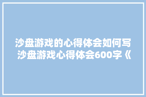 沙盘游戏的心得体会如何写 沙盘游戏心得体会600字《三篇》 简历