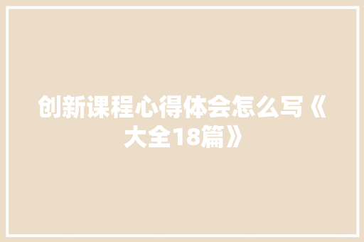 创新课程心得体会怎么写《大全18篇》 面试技巧