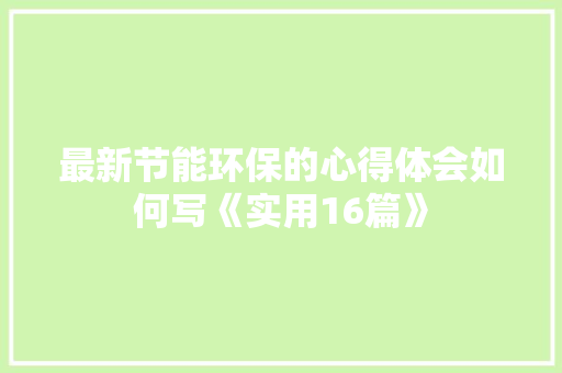 最新节能环保的心得体会如何写《实用16篇》 计算机论文