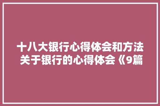 十八大银行心得体会和方法 关于银行的心得体会《9篇》 社会论文