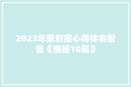 2023年策划案心得体会报告《模板10篇》 面试技巧