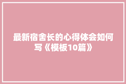最新宿舍长的心得体会如何写《模板10篇》 管理论文