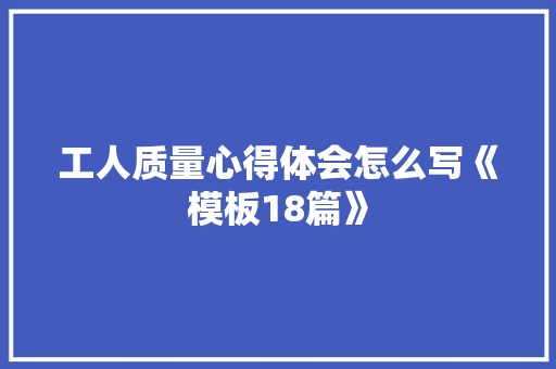 工人质量心得体会怎么写《模板18篇》 条剧书信